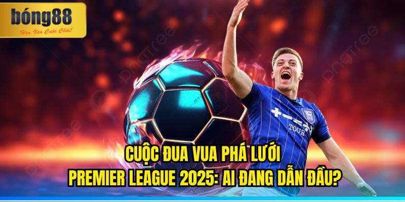 Bảng Xếp Hạng Top Ghi Bàn Ngoại Hạng Anh 2025 (Cập Nhật Mới Nhất) 2 Cuộc Đua Vua Phá Lưới Premier League 2025: Ai Đang Dẫn Đầu?