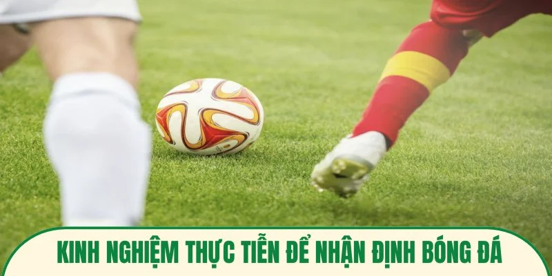 Nhận Định Bóng Đá Từ Chuyên Gia – Phân Tích Chuyên Sâu 2 Kinh nghiệm thực tiễn để nhận định bóng đá