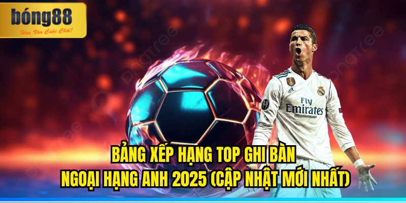 Bảng Xếp Hạng Top Ghi Bàn Ngoại Hạng Anh 2025 (Cập Nhật Mới Nhất) 6 top ghi bàn Ngoại Hạng Anh